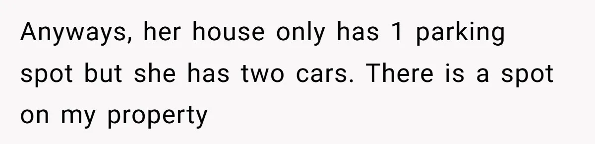 Anyways, her house only has 1 parking spot but she has two cars. There is a spot on my property