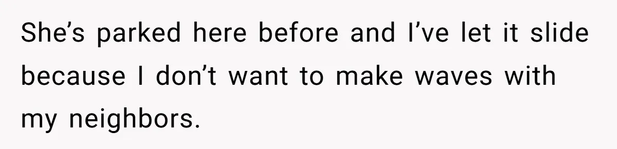 She’s parked here before and I’ve let it slide because I don’t want to make waves with my neighbors.