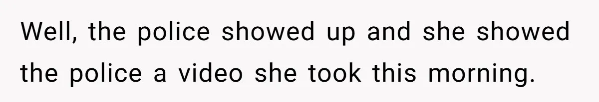 Well, the police showed up and she showed the police a video she took this morning.