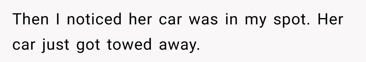 Then I noticed her car was in my spot. Her car just got towed away.