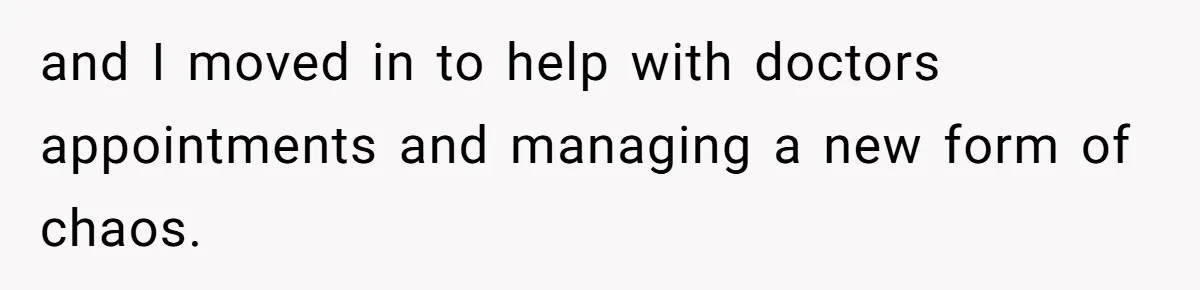 and I moved in to help with doctors appointments and managing a new form of chaos.
