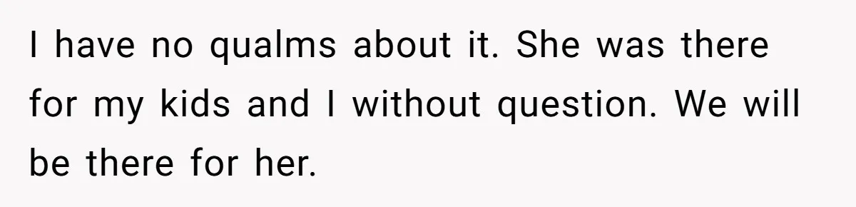 I have no qualms about it. She was there for my kids and I without question. We will be there for her.