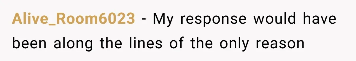 Alive_Room6023 − My response would have been along the lines of the only reason