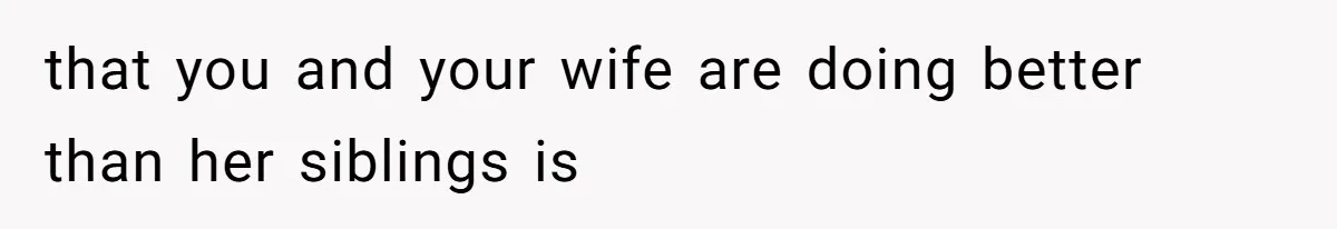 that you and your wife are doing better than her siblings is