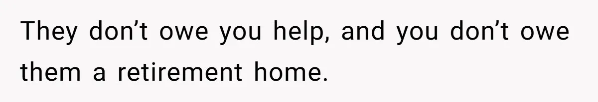 They don’t owe you help, and you don’t owe them a retirement home.