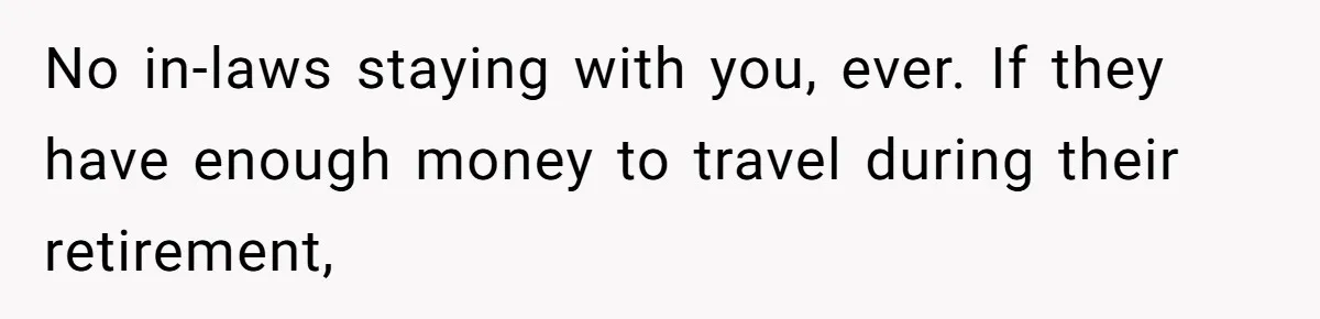 No in-laws staying with you, ever. If they have enough money to travel during their retirement,