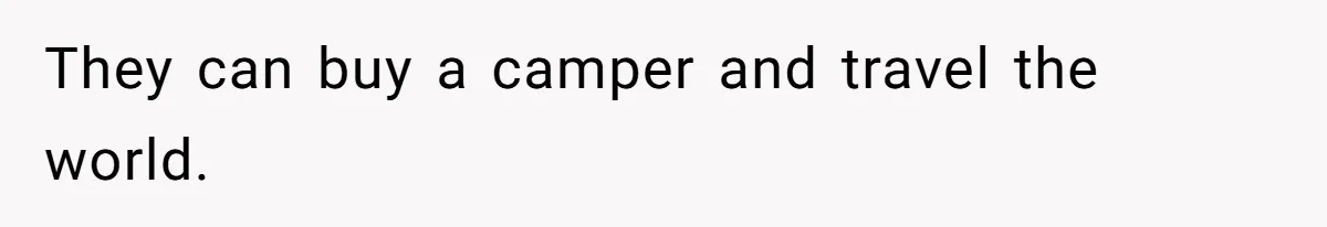 They can buy a camper and travel the world.