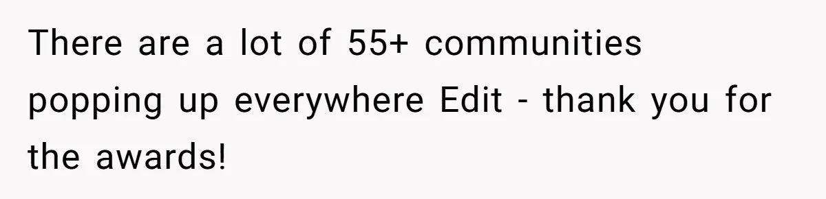 There are a lot of 55+ communities popping up everywhere Edit - thank you for the awards!