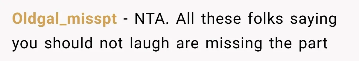 Oldgal_misspt − NTA. All these folks saying you should not laugh are missing the part