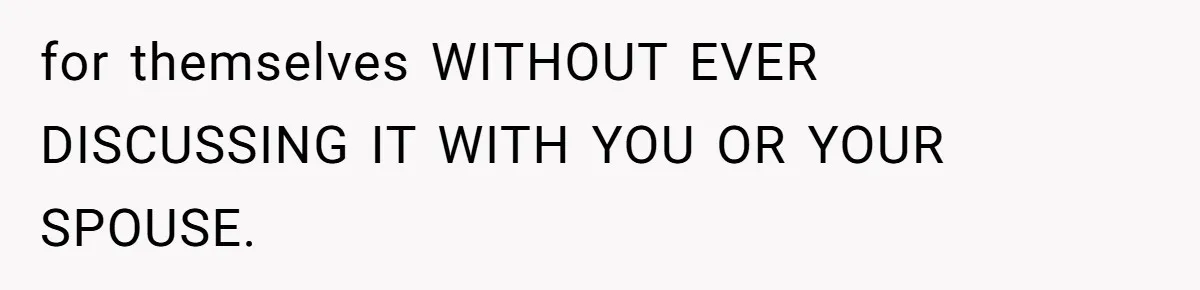 for themselves WITHOUT EVER DISCUSSING IT WITH YOU OR YOUR SPOUSE.