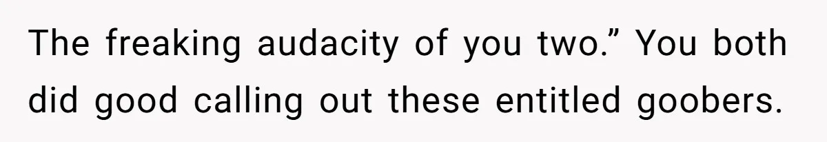 The freaking audacity of you two.” You both did good calling out these entitled goobers.