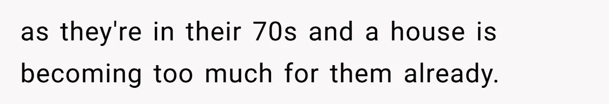 as they're in their 70s and a house is becoming too much for them already.