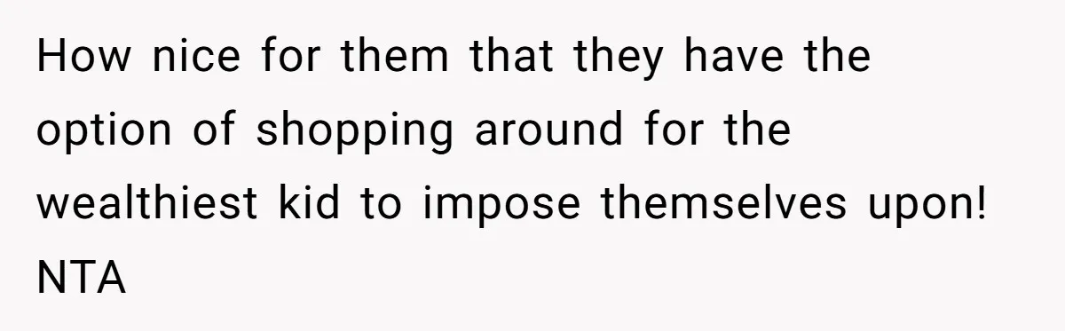 How nice for them that they have the option of shopping around for the wealthiest kid to impose themselves upon! NTA