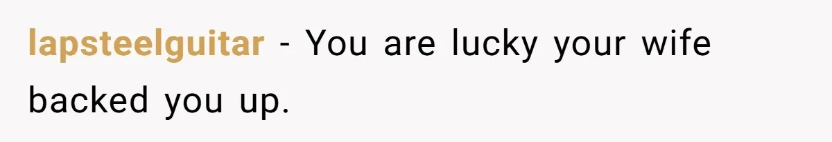 lapsteelguitar − You are lucky your wife backed you up.