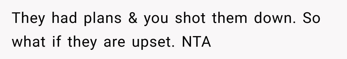 They had plans & you shot them down. So what if they are upset. NTA