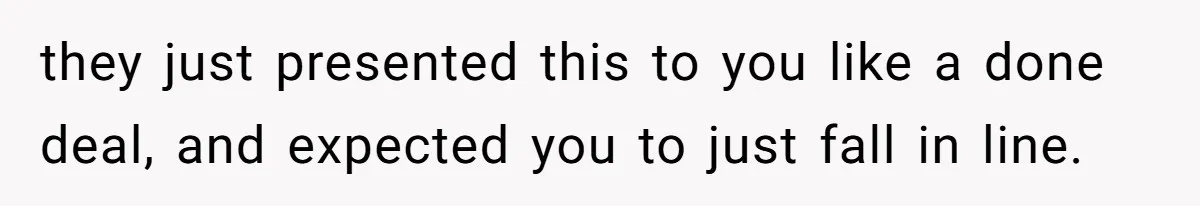 they just presented this to you like a done deal, and expected you to just fall in line.