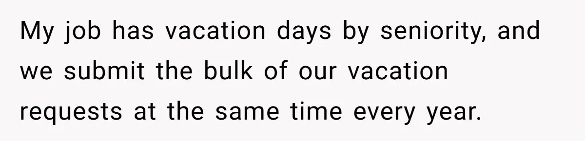 My job has vacation days by seniority, and we submit the bulk of our vacation requests at the same time every year.