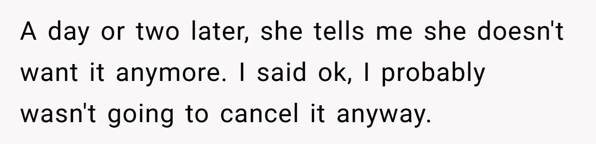 A day or two later, she tells me she doesn't want it anymore. I said ok, I probably wasn't going to cancel it anyway.