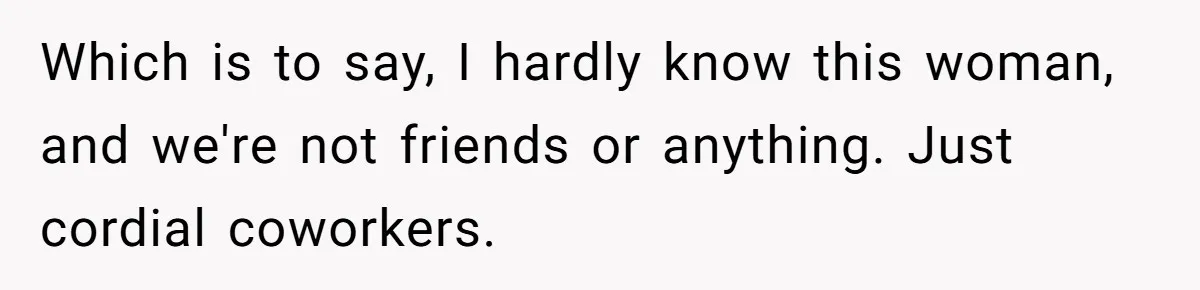 Which is to say, I hardly know this woman, and we're not friends or anything. Just cordial coworkers.
