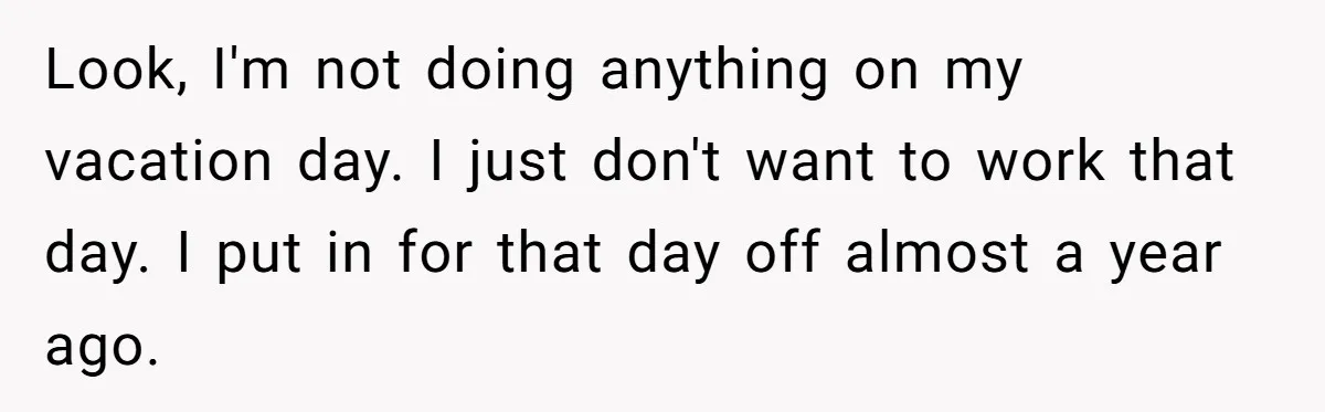 Look, I'm not doing anything on my vacation day. I just don't want to work that day. I put in for that day off almost a year ago.