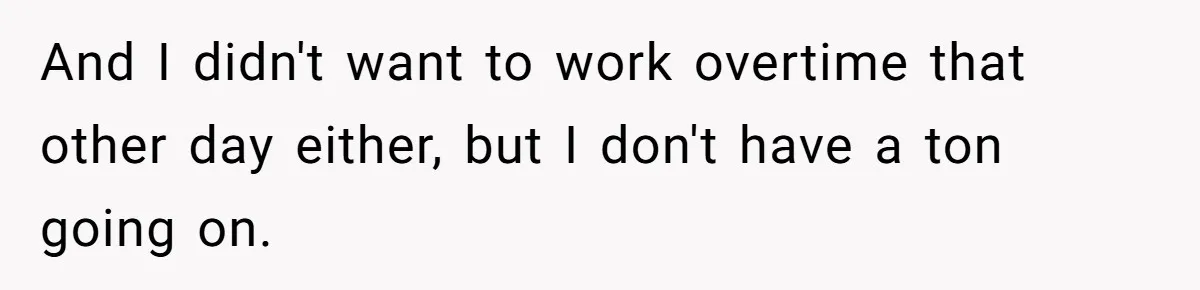 And I didn't want to work overtime that other day either, but I don't have a ton going on.