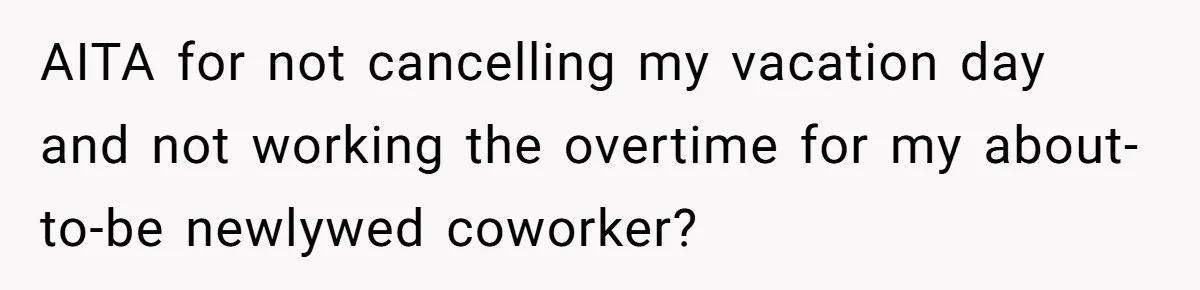 AITA for not cancelling my vacation day and not working the overtime for my about-to-be newlywed coworker?