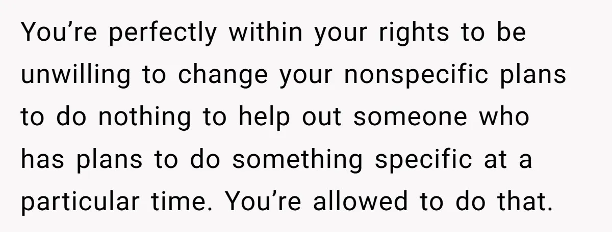 You’re perfectly within your rights to be unwilling to change your nonspecific plans to do nothing to help out someone who has plans to do something specific at a particular...