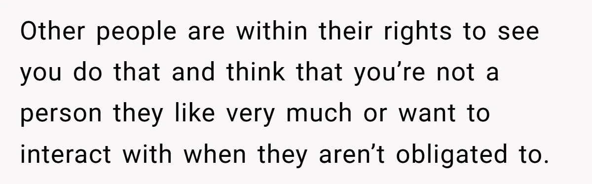 Other people are within their rights to see you do that and think that you’re not a person they like very much or want to interact with when they aren’t...