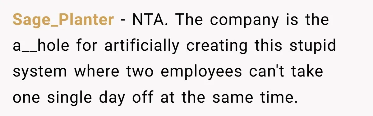 Sage_Planter − NTA. The company is the a__hole for artificially creating this stupid system where two employees can't take one single day off at the same time.