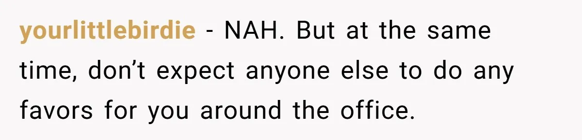 yourlittlebirdie − NAH. But at the same time, don’t expect anyone else to do any favors for you around the office.