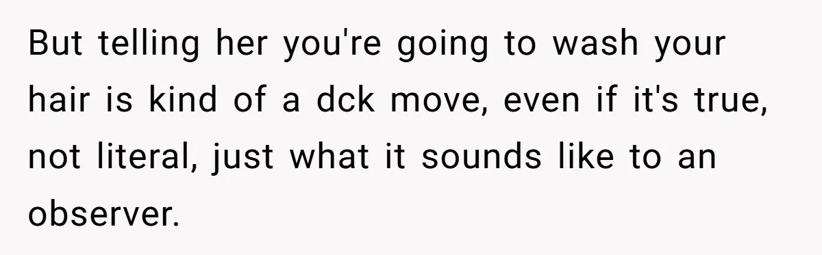But telling her you're going to wash your hair is kind of a dck move, even if it's true, not literal, just what it sounds like to an observer.