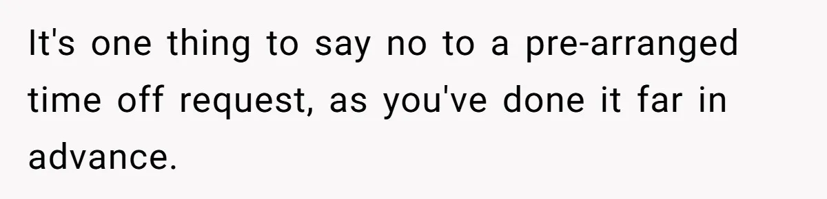 It's one thing to say no to a pre-arranged time off request, as you've done it far in advance.