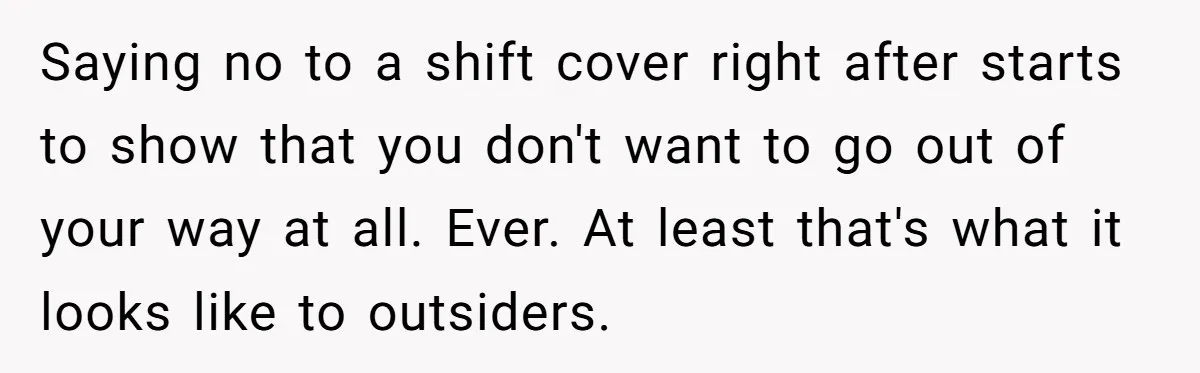 Saying no to a shift cover right after starts to show that you don't want to go out of your way at all. Ever. At least that's what it looks...