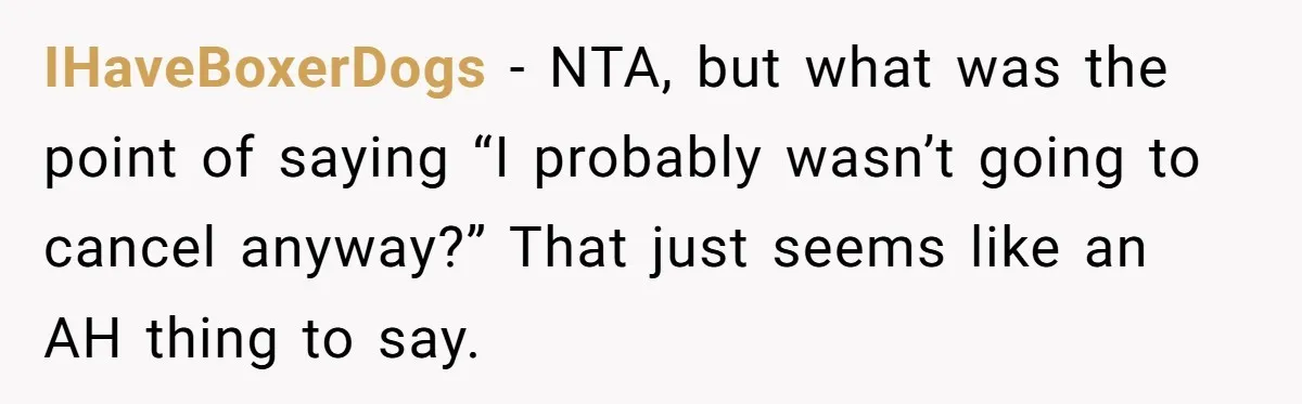 IHaveBoxerDogs − NTA, but what was the point of saying “I probably wasn’t going to cancel anyway?” That just seems like an AH thing to say.