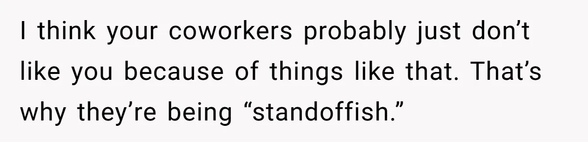 I think your coworkers probably just don’t like you because of things like that. That’s why they’re being “standoffish.”