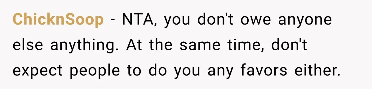 ChicknSoop − NTA, you don't owe anyone else anything. At the same time, don't expect people to do you any favors either.
