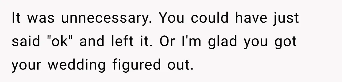 It was unnecessary. You could have just said "ok" and left it. Or I'm glad you got your wedding figured out.
