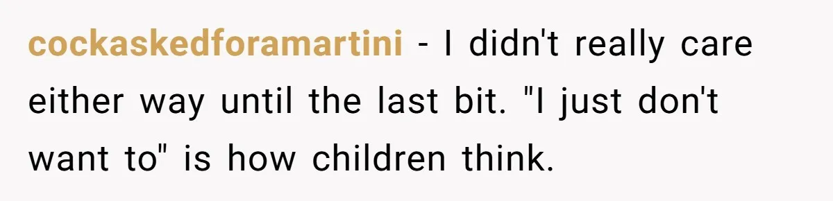 cockaskedforamartini − I didn't really care either way until the last bit. "I just don't want to" is how children think.
