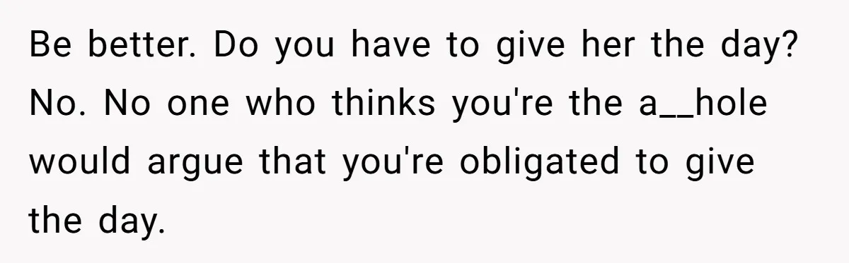Be better. Do you have to give her the day? No. No one who thinks you're the a__hole would argue that you're obligated to give the day.