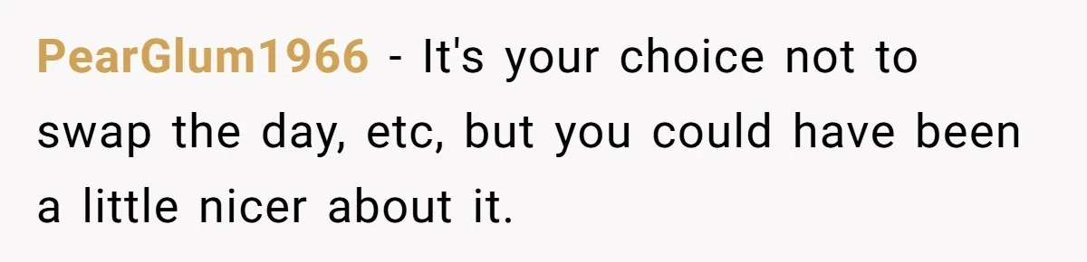 PearGlum1966 − It's your choice not to swap the day, etc, but you could have been a little nicer about it.