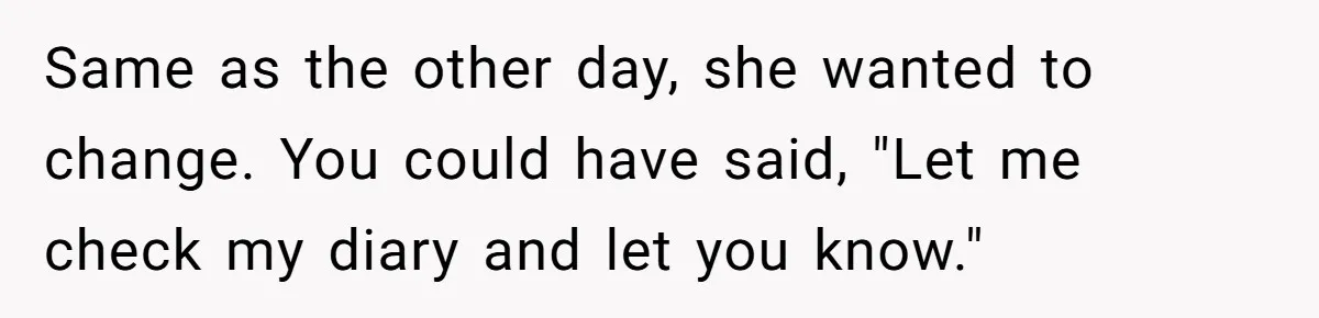 Same as the other day, she wanted to change. You could have said, "Let me check my diary and let you know."