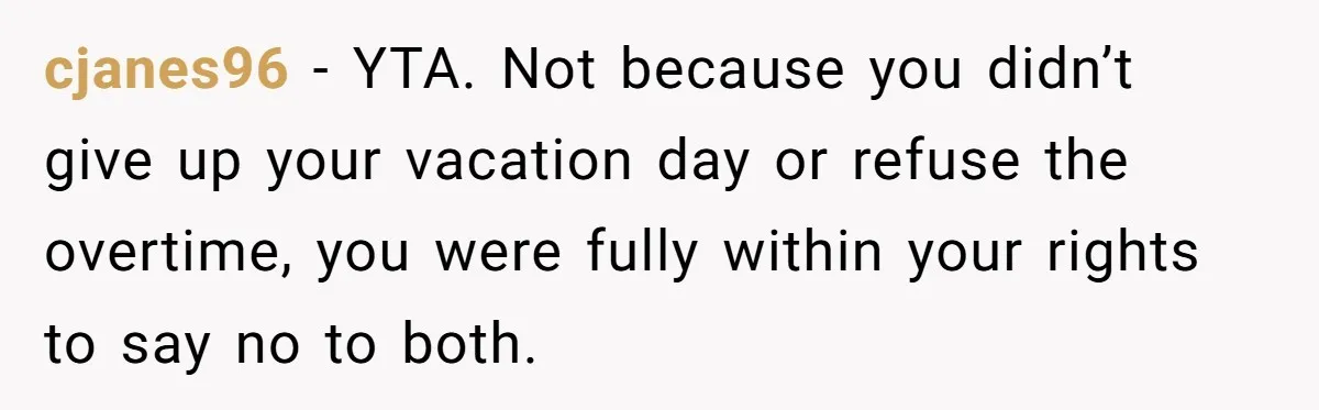 cjanes96 − YTA. Not because you didn’t give up your vacation day or refuse the overtime, you were fully within your rights to say no to both.