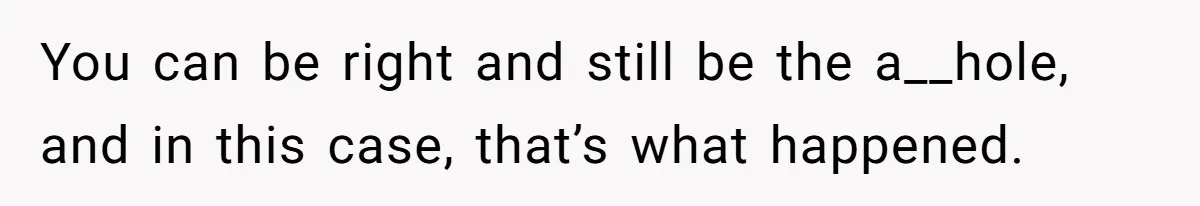 You can be right and still be the a__hole, and in this case, that’s what happened.