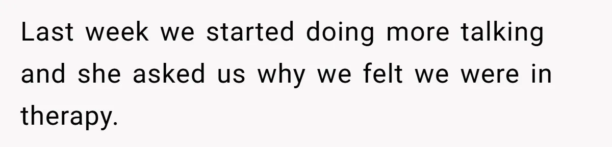 Last week we started doing more talking and she asked us why we felt we were in therapy.