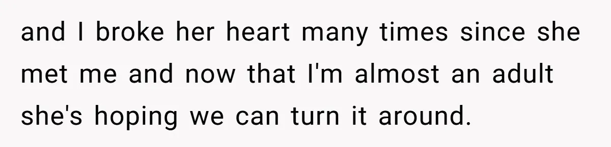 and I broke her heart many times since she met me and now that I'm almost an adult she's hoping we can turn it around.