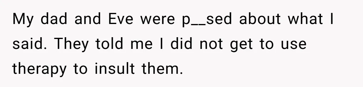 My dad and Eve were p__sed about what I said. They told me I did not get to use therapy to insult them.