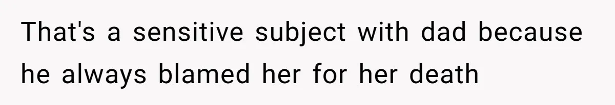 That's a sensitive subject with dad because he always blamed her for her death