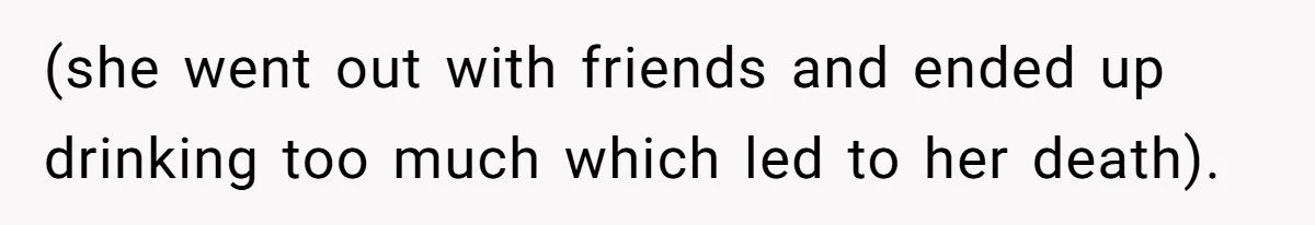 (she went out with friends and ended up drinking too much which led to her death).