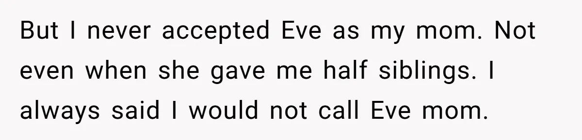 But I never accepted Eve as my mom. Not even when she gave me half siblings. I always said I would not call Eve mom.
