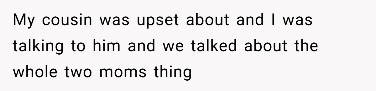 My cousin was upset about and I was talking to him and we talked about the whole two moms thing